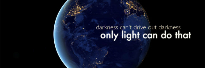 Darkness won't drive out darkness, only light can do that, be the light, Martin Luther King Quote
